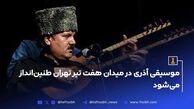 موسیقی آذری در میدان هفت تیر تهران طنین‌انداز می‌شود